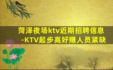 菏泽夜场ktv近期招聘信息-KTV起步高好赚人员紧缺
